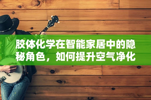胶体化学在智能家居中的隐秘角色，如何提升空气净化器效能？