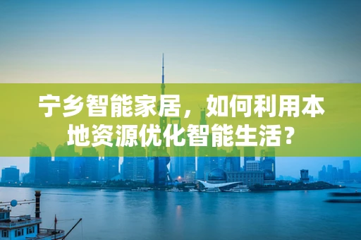 宁乡智能家居，如何利用本地资源优化智能生活？