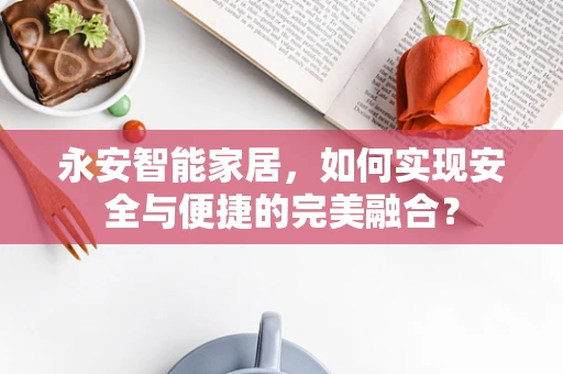 永安智能家居，如何实现安全与便捷的完美融合？