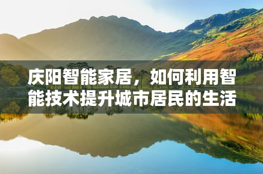 庆阳智能家居，如何利用智能技术提升城市居民的生活质量？