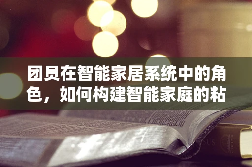 团员在智能家居系统中的角色，如何构建智能家庭的粘合剂？