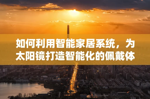 如何利用智能家居系统，为太阳镜打造智能化的佩戴体验？