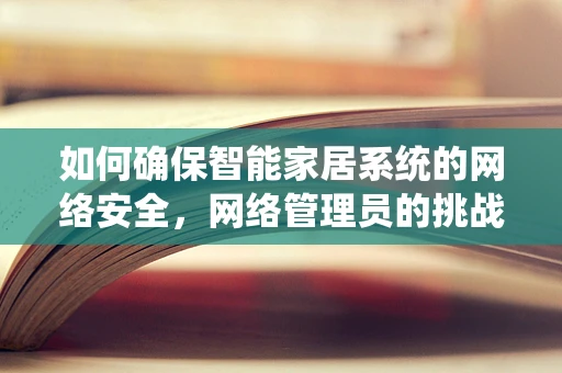如何确保智能家居系统的网络安全，网络管理员的挑战与策略？