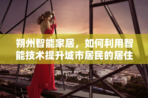 朔州智能家居，如何利用智能技术提升城市居民的居住体验？