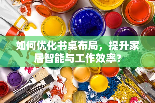 如何优化书桌布局，提升家居智能与工作效率？