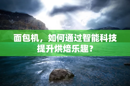 面包机，如何通过智能科技提升烘焙乐趣？