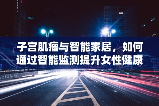子宫肌瘤与智能家居，如何通过智能监测提升女性健康管理？