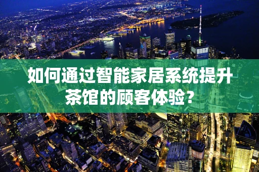 如何通过智能家居系统提升茶馆的顾客体验？