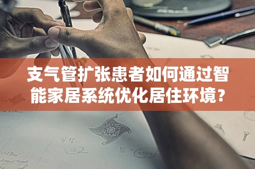 支气管扩张患者如何通过智能家居系统优化居住环境？