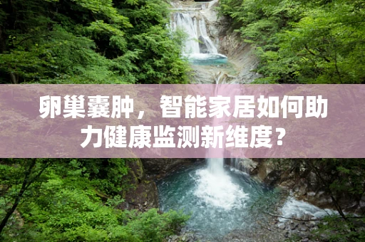 卵巢囊肿，智能家居如何助力健康监测新维度？
