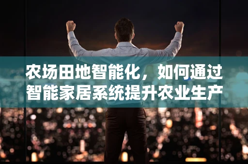 农场田地智能化，如何通过智能家居系统提升农业生产效率？