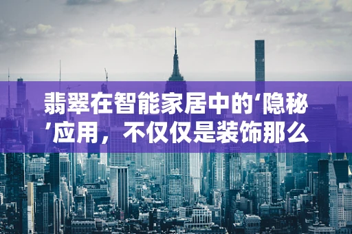 翡翠在智能家居中的‘隐秘’应用，不仅仅是装饰那么简单？