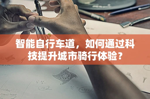 智能自行车道，如何通过科技提升城市骑行体验？