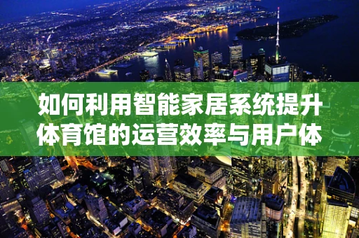 如何利用智能家居系统提升体育馆的运营效率与用户体验？