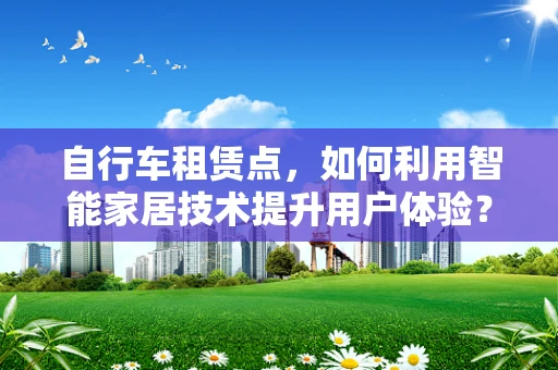 自行车租赁点，如何利用智能家居技术提升用户体验？