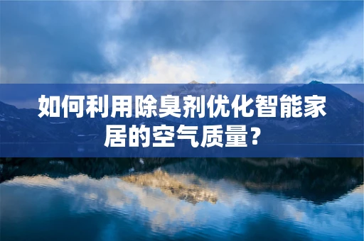 如何利用除臭剂优化智能家居的空气质量？