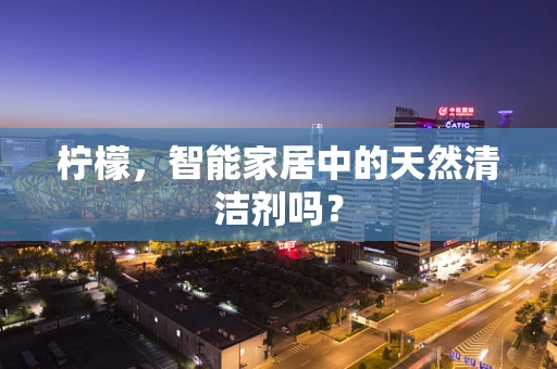 柠檬，智能家居中的天然清洁剂吗？