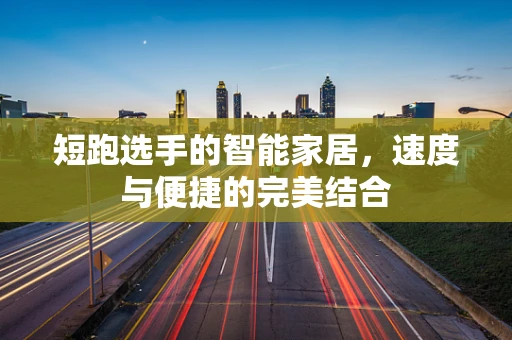 短跑选手的智能家居，速度与便捷的完美结合