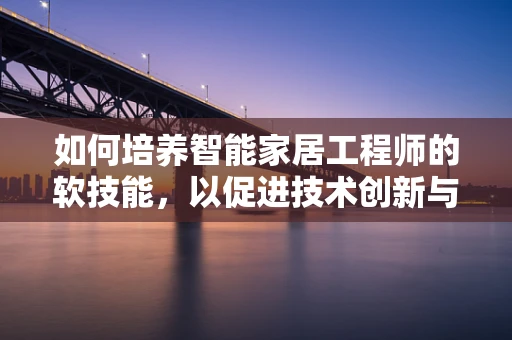 如何培养智能家居工程师的软技能，以促进技术创新与团队协作？