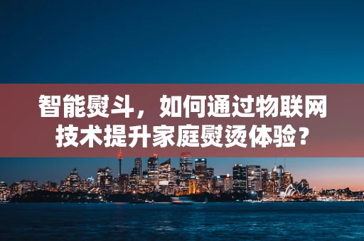 智能熨斗，如何通过物联网技术提升家庭熨烫体验？