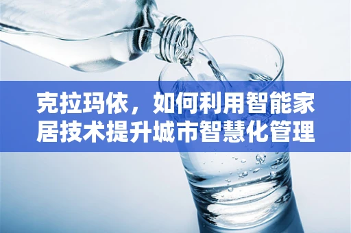 克拉玛依，如何利用智能家居技术提升城市智慧化管理？