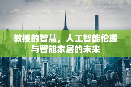 教授的智慧，人工智能伦理与智能家居的未来