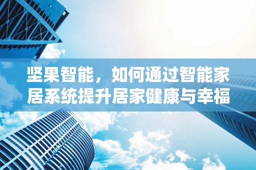 坚果智能，如何通过智能家居系统提升居家健康与幸福感？