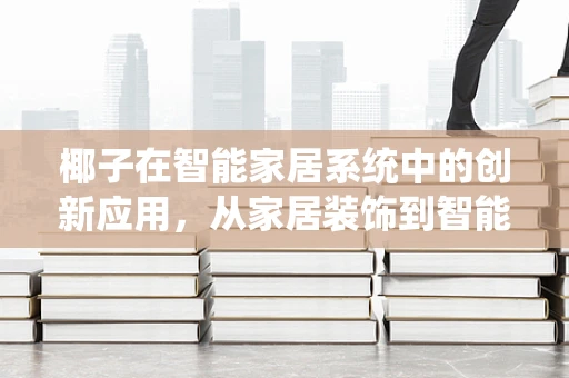 椰子在智能家居系统中的创新应用，从家居装饰到智能监控的跨界探索