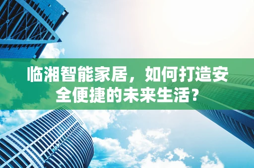 临湘智能家居，如何打造安全便捷的未来生活？