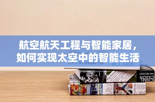 航空航天工程与智能家居，如何实现太空中的智能生活？