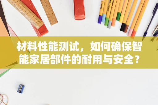 材料性能测试，如何确保智能家居部件的耐用与安全？