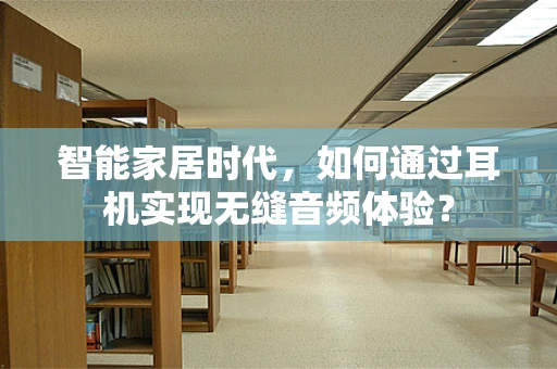 智能家居时代，如何通过耳机实现无缝音频体验？