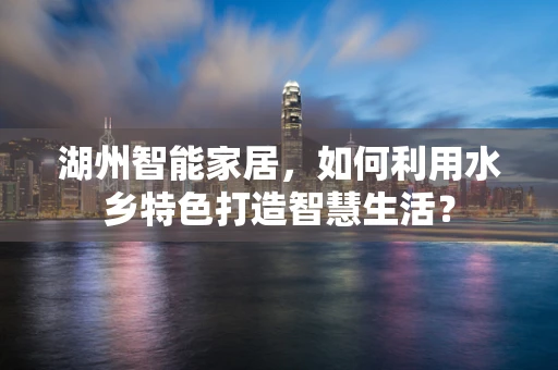 湖州智能家居，如何利用水乡特色打造智慧生活？