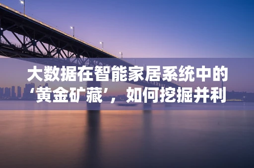 大数据在智能家居系统中的‘黄金矿藏’，如何挖掘并利用？