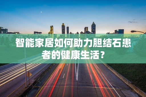 智能家居如何助力胆结石患者的健康生活？