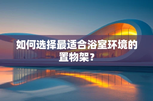 如何选择最适合浴室环境的置物架？