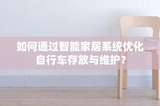 如何通过智能家居系统优化自行车存放与维护？