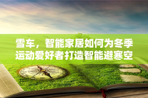 雪车，智能家居如何为冬季运动爱好者打造智能避寒空间？