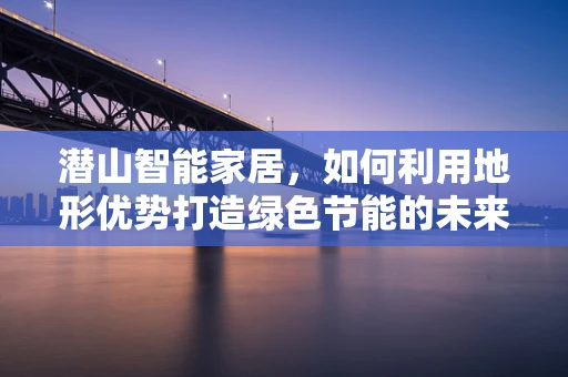 潜山智能家居，如何利用地形优势打造绿色节能的未来生活？