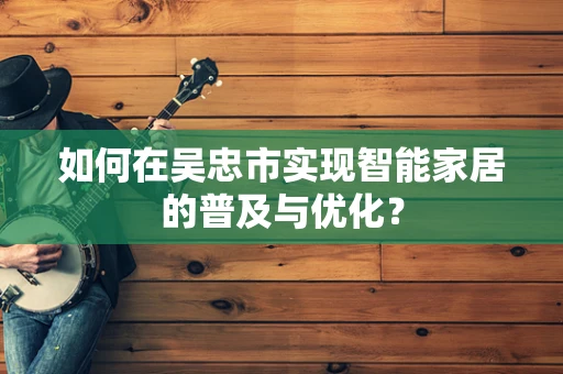 如何在吴忠市实现智能家居的普及与优化？