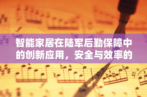 智能家居在陆军后勤保障中的创新应用，安全与效率的双重提升？