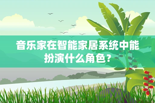音乐家在智能家居系统中能扮演什么角色？