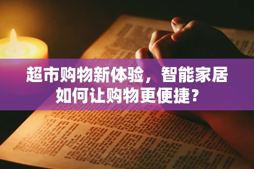 超市购物新体验，智能家居如何让购物更便捷？