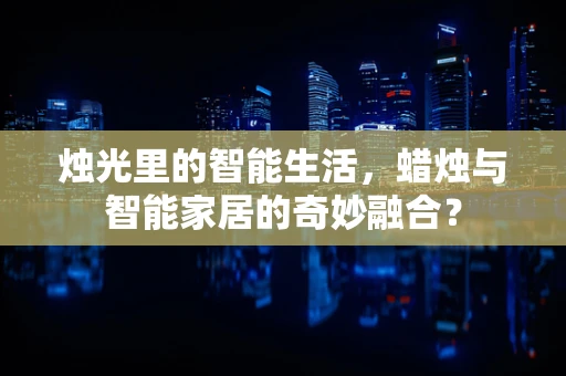 烛光里的智能生活，蜡烛与智能家居的奇妙融合？