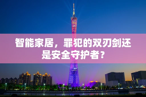智能家居，罪犯的双刃剑还是安全守护者？
