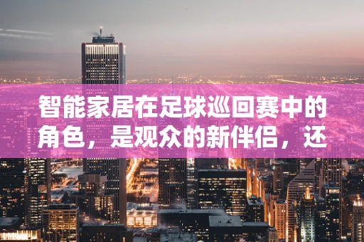 智能家居在足球巡回赛中的角色，是观众的新伴侣，还是赛场上的隐形裁判？