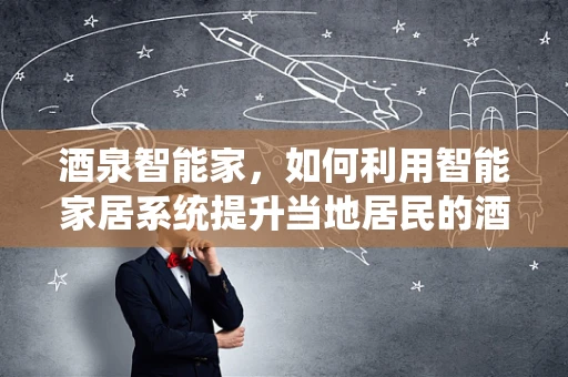 酒泉智能家，如何利用智能家居系统提升当地居民的酒文化体验？