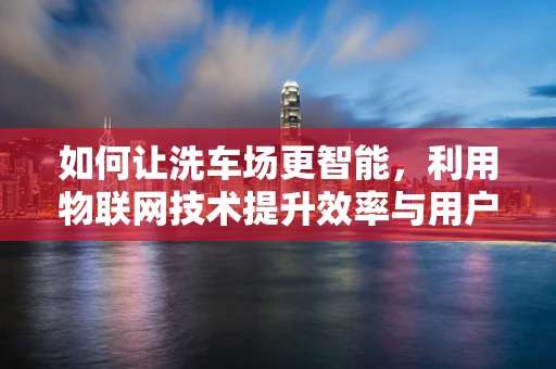 如何让洗车场更智能，利用物联网技术提升效率与用户体验？