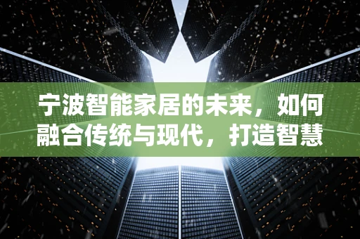 宁波智能家居的未来，如何融合传统与现代，打造智慧城市新篇章？