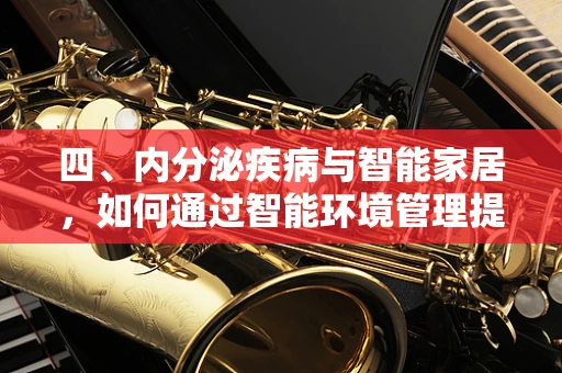 四、内分泌疾病与智能家居，如何通过智能环境管理提升患者生活质量？